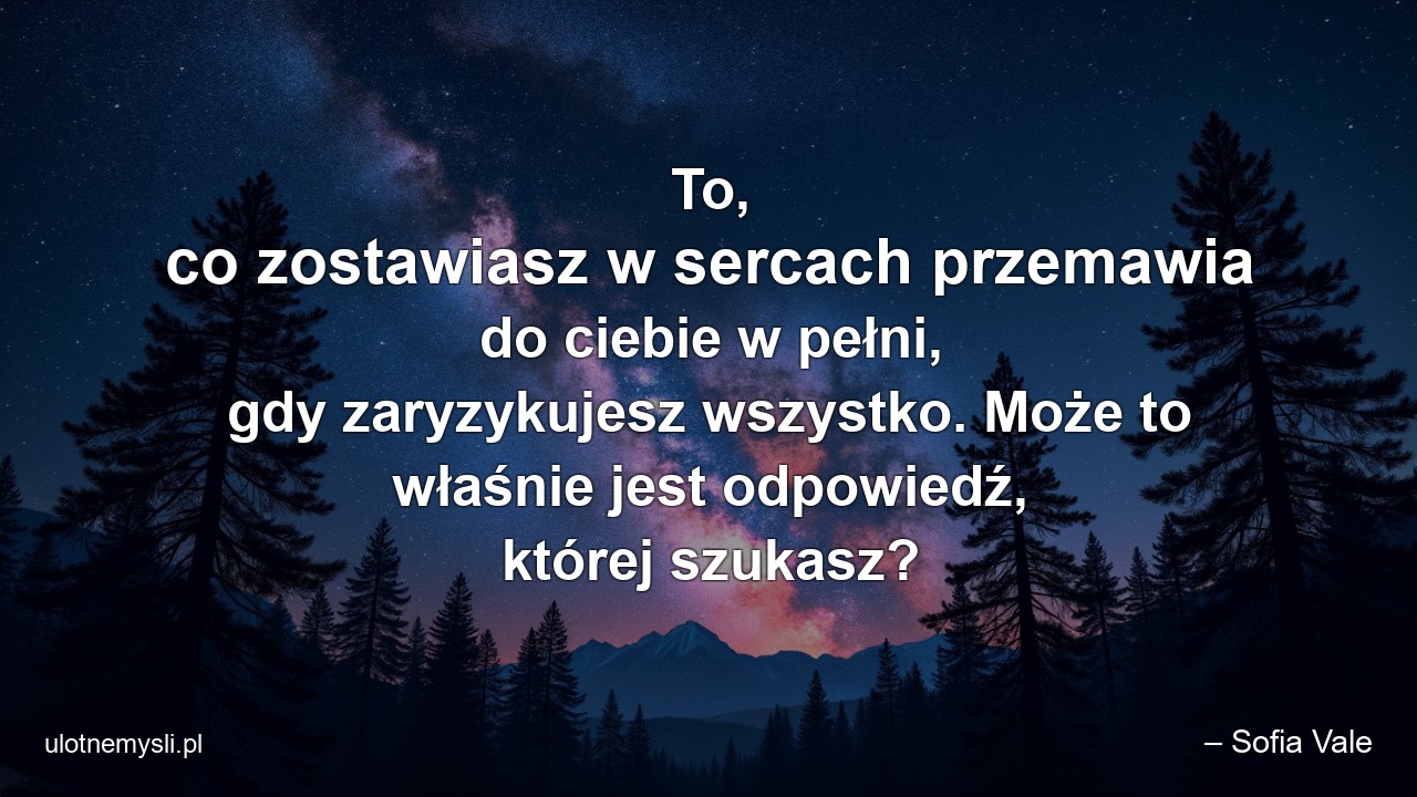 To,  co zostawiasz w sercach przemawia do ciebie w pełni,  gdy zaryzykujesz wszystko. Może to właśnie jest odpowiedź,  której szukasz? - – Sofia Vale