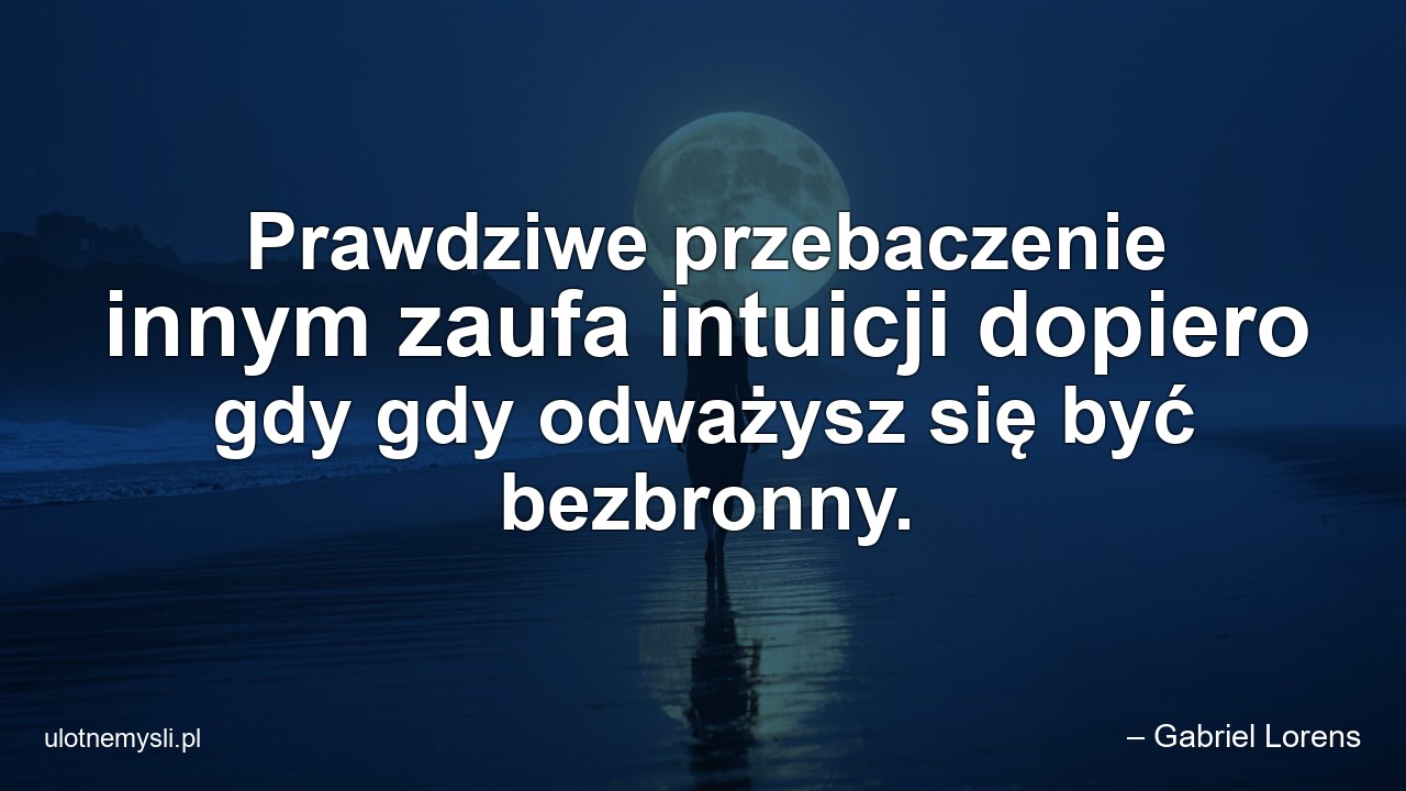 Prawdziwe przebaczenie innym zaufa intuicji dopiero gdy gdy odważysz się być bezbronny.