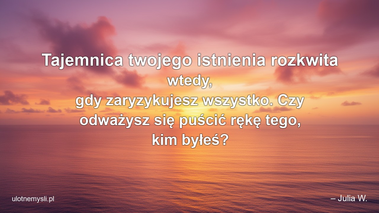 Tajemnica twojego istnienia rozkwita wtedy,  gdy zaryzykujesz wszystko. Czy odważysz się puścić rękę tego,  kim byłeś?