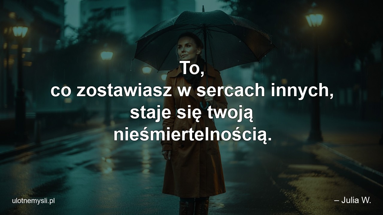 To,  co zostawiasz w sercach innych,  staje się twoją nieśmiertelnością.