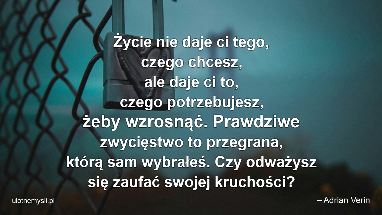 Życie nie daje ci tego,  czego chcesz,  ale daje ci to,  czego potrzebujesz,  żeby wzrosnąć. Prawdziwe zwycięstwo to przegrana,  którą sam wybrałeś. Czy odważysz się zaufać swojej kruchości?