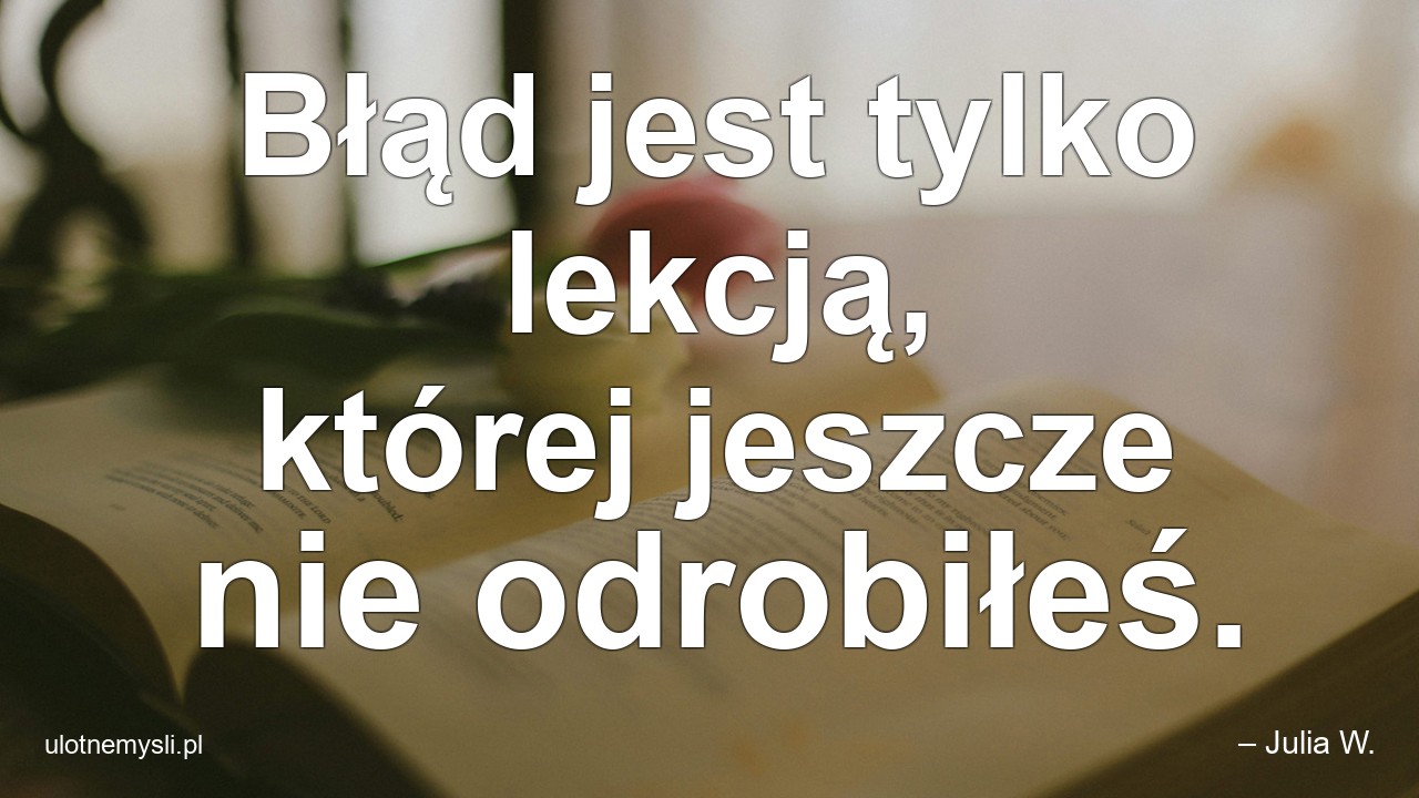 Błąd jest tylko lekcją,  której jeszcze nie odrobiłeś.