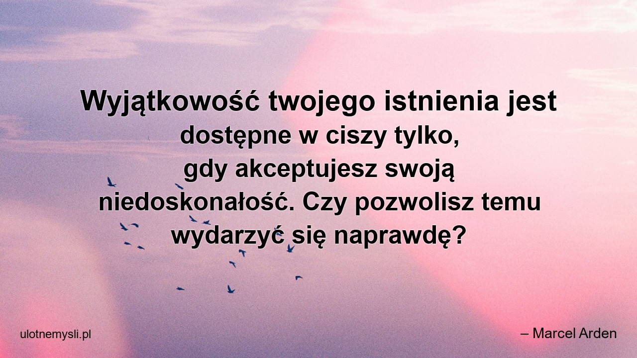 Wyjątkowość twojego istnienia jest dostępne w ciszy tylko,  gdy akceptujesz swoją niedoskonałość. Czy pozwolisz temu wydarzyć się naprawdę?