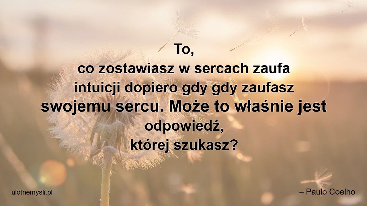 To,  co zostawiasz w sercach zaufa intuicji dopiero gdy gdy zaufasz swojemu sercu. Może to właśnie jest odpowiedź,  której szukasz?