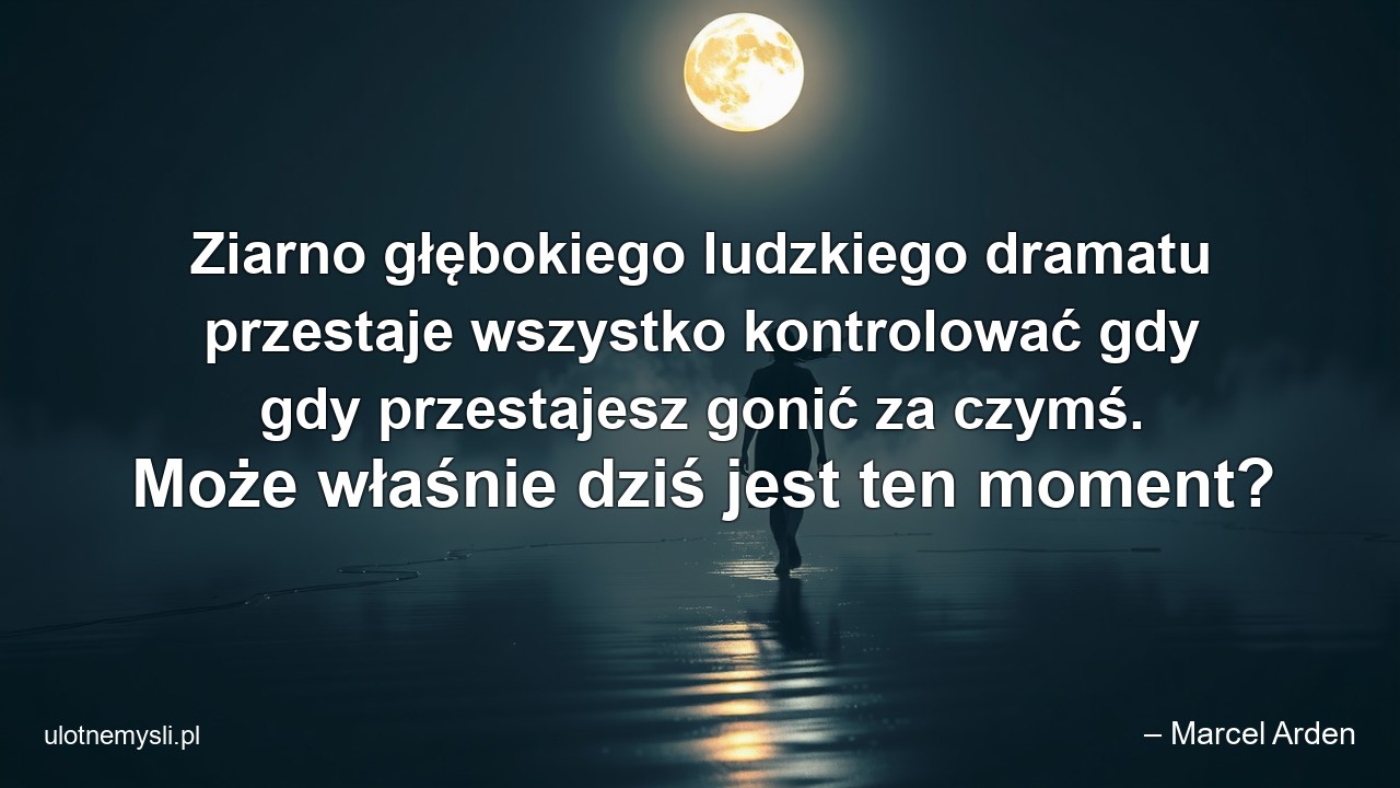 Ziarno głębokiego ludzkiego dramatu przestaje wszystko kontrolować gdy gdy przestajesz gonić za czymś. Może właśnie dziś jest ten moment?