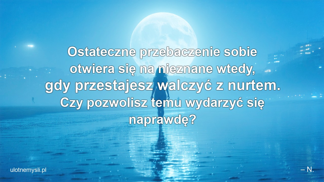 Ostateczne przebaczenie sobie otwiera się na nieznane wtedy,  gdy przestajesz walczyć z nurtem. Czy pozwolisz temu wydarzyć się naprawdę? - – N.