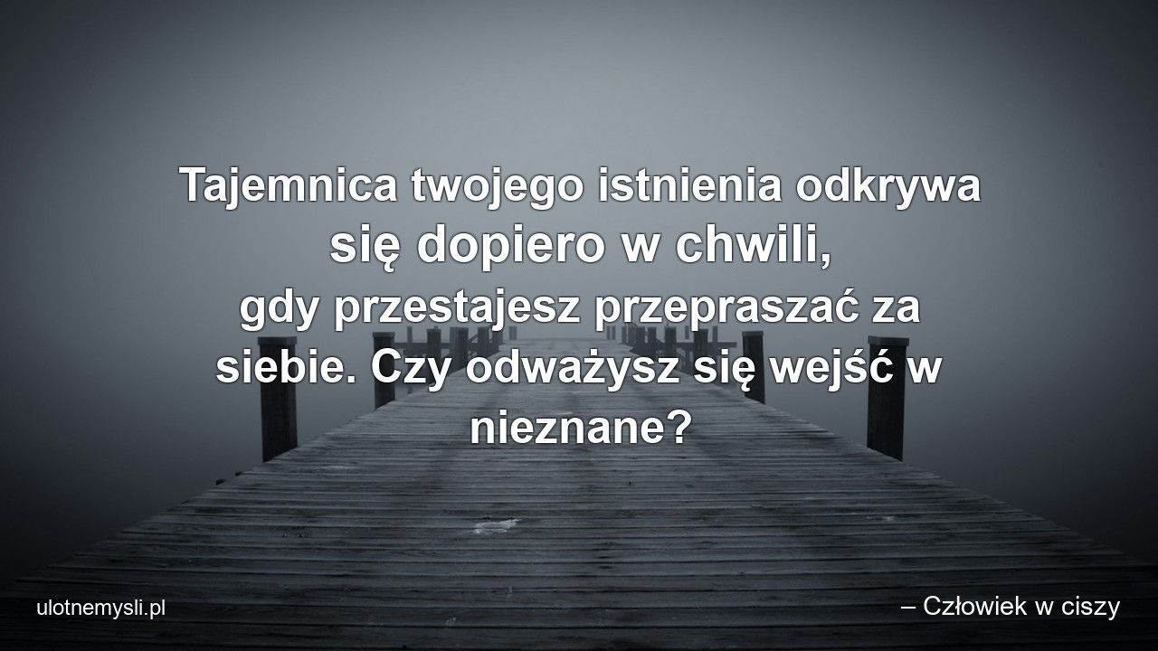 Tajemnica twojego istnienia odkrywa się dopiero w chwili,  gdy przestajesz przepraszać za siebie. Czy odważysz się wejść w nieznane? - – Człowiek w ciszy