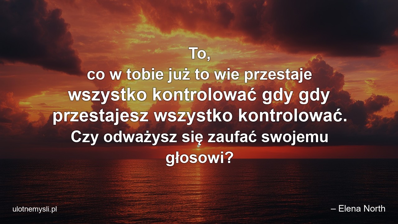 To,  co w tobie już to wie przestaje wszystko kontrolować gdy gdy przestajesz wszystko kontrolować. Czy odważysz się zaufać swojemu głosowi? - – Elena North