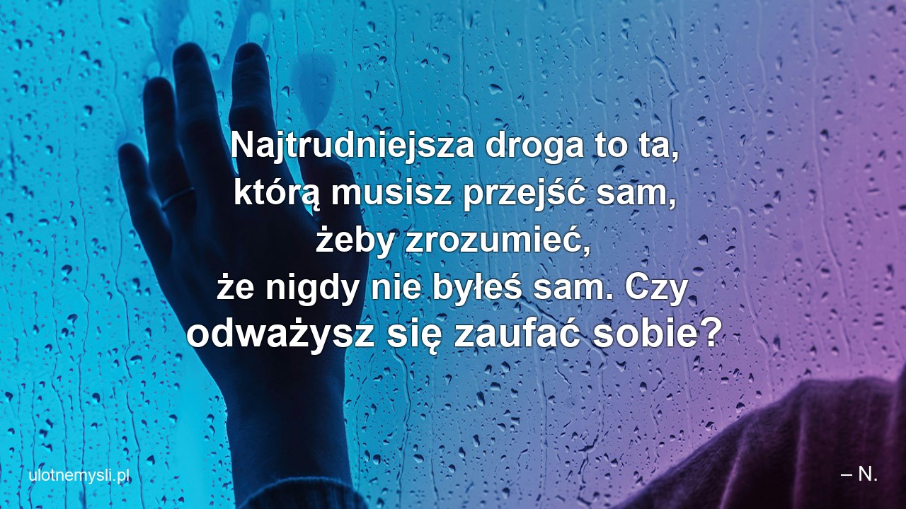 Najtrudniejsza droga to ta,  którą musisz przejść sam,  żeby zrozumieć,  że nigdy nie byłeś sam. Czy odważysz się zaufać sobie? - – N.