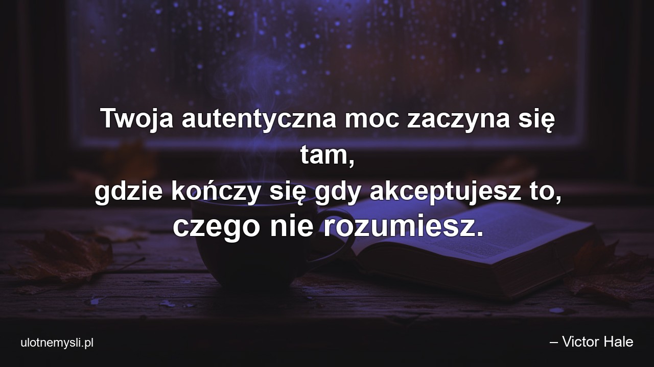 Twoja autentyczna moc zaczyna się tam,  gdzie kończy się gdy akceptujesz to,  czego nie rozumiesz.