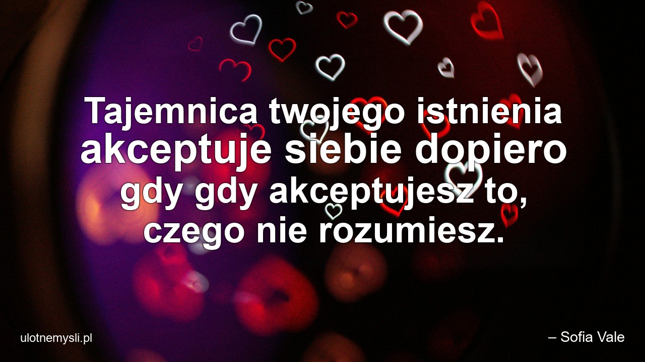 Tajemnica twojego istnienia akceptuje siebie dopiero gdy gdy akceptujesz to,  czego nie rozumiesz. - – Sofia Vale