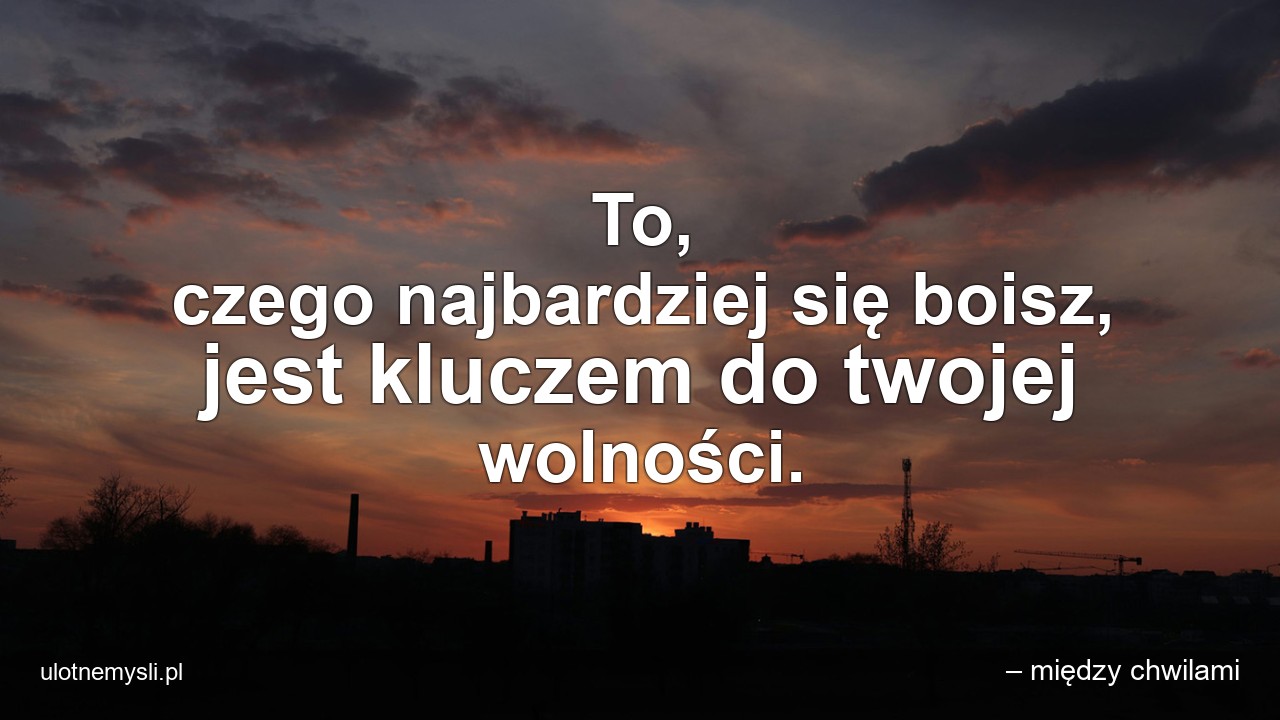 To,  czego najbardziej się boisz,  jest kluczem do twojej wolności. - – między chwilami