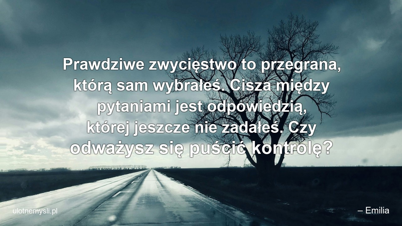 Prawdziwe zwycięstwo to przegrana,  którą sam wybrałeś. Cisza między pytaniami jest odpowiedzią,  której jeszcze nie zadałeś. Czy odważysz się puścić kontrolę? - – Emilia