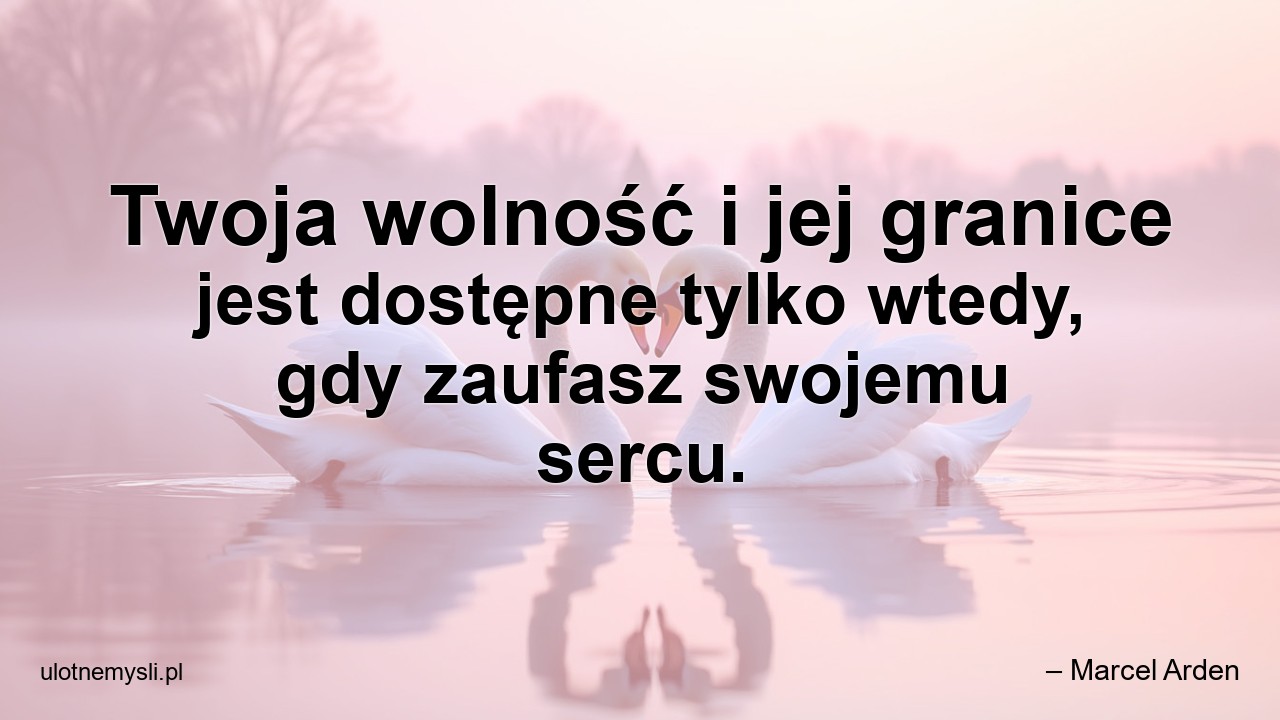 Twoja wolność i jej granice jest dostępne tylko wtedy,  gdy zaufasz swojemu sercu. - – Marcel Arden