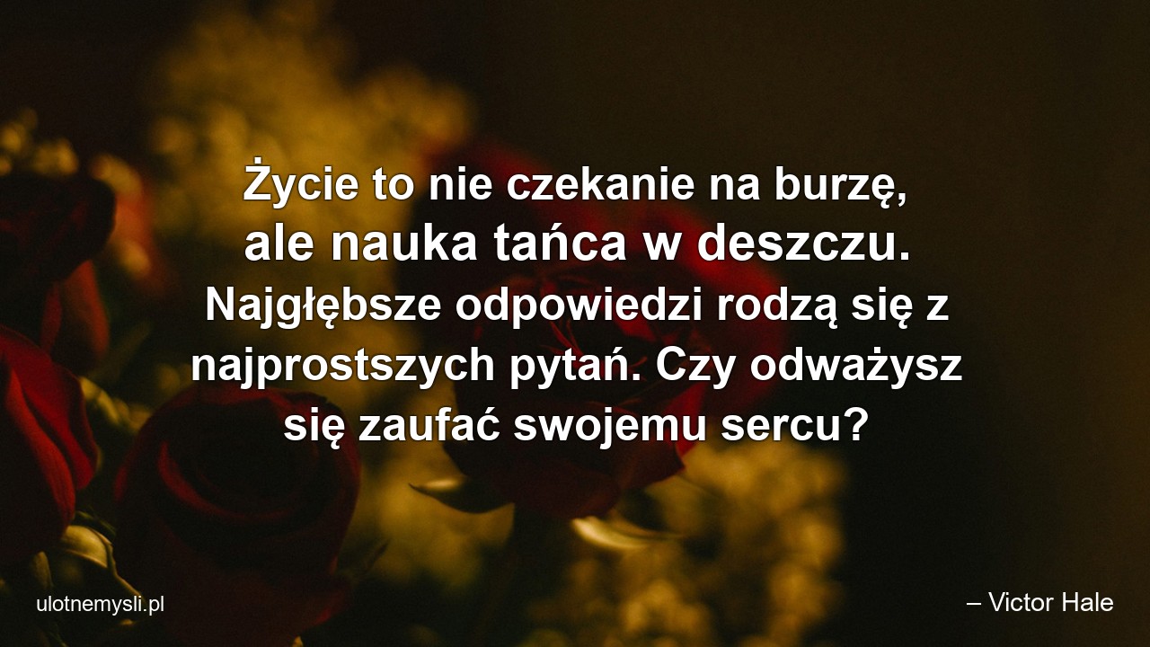 Życie to nie czekanie na burzę,  ale nauka tańca w deszczu. Najgłębsze odpowiedzi rodzą się z najprostszych pytań. Czy odważysz się zaufać swojemu sercu? - – Victor Hale