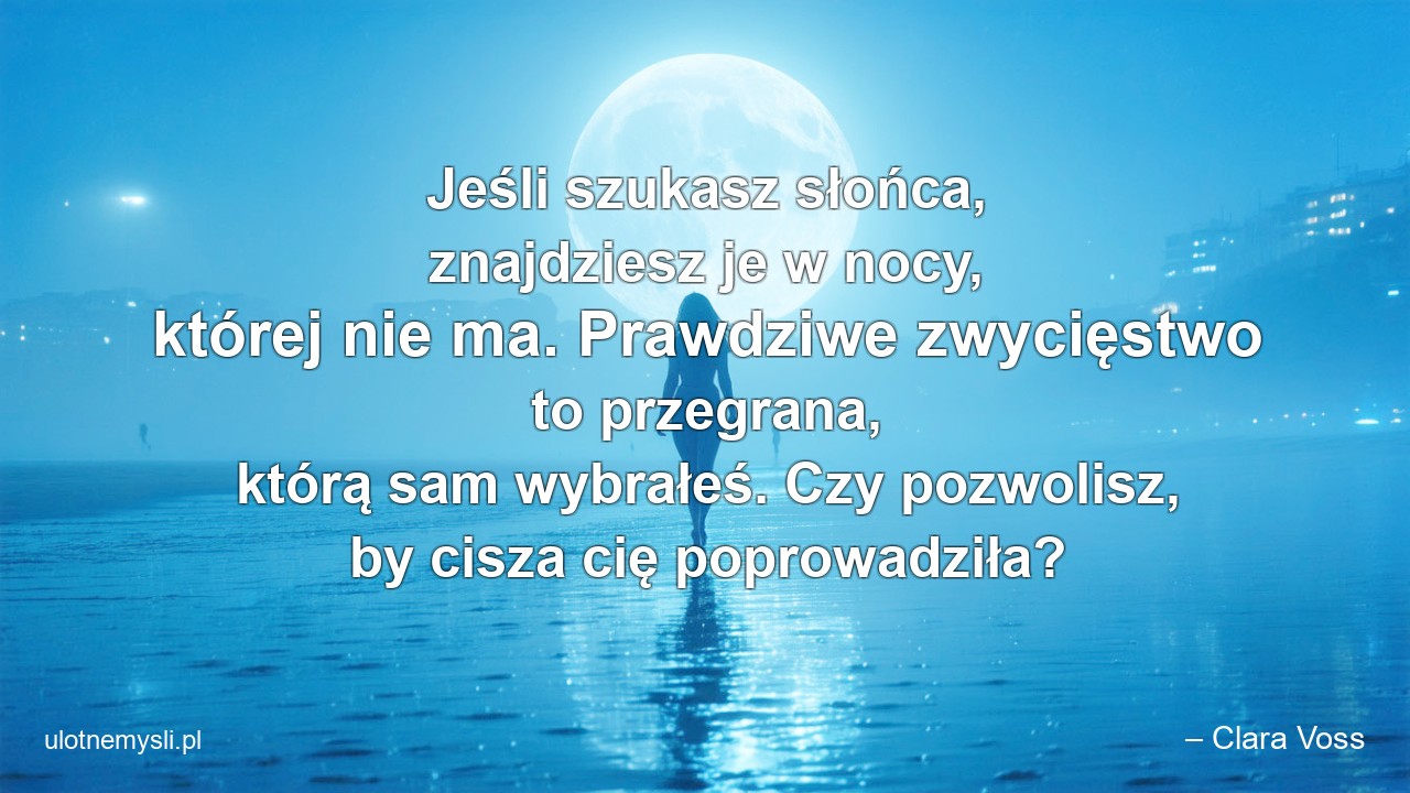 Jeśli szukasz słońca,  znajdziesz je w nocy,  której nie ma. Prawdziwe zwycięstwo to przegrana,  którą sam wybrałeś. Czy pozwolisz,  by cisza cię poprowadziła?