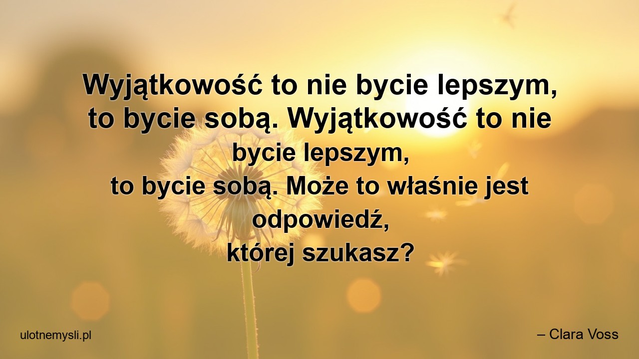 Wyjątkowość to nie bycie lepszym,  to bycie sobą. Wyjątkowość to nie bycie lepszym,  to bycie sobą. Może to właśnie jest odpowiedź,  której szukasz?
