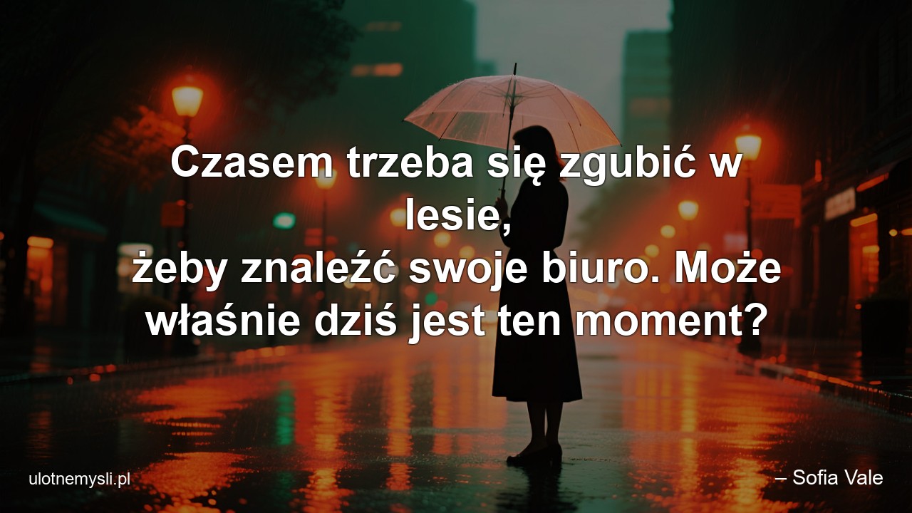 Czasem trzeba się zgubić w lesie,  żeby znaleźć swoje biuro. Może właśnie dziś jest ten moment?