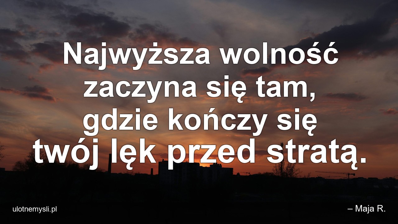 Najwyższa wolność zaczyna się tam,  gdzie kończy się twój lęk przed stratą.