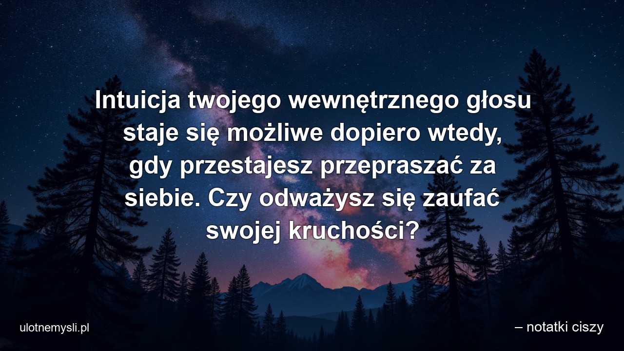 Intuicja twojego wewnętrznego głosu staje się możliwe dopiero wtedy,  gdy przestajesz przepraszać za siebie. Czy odważysz się zaufać swojej kruchości?