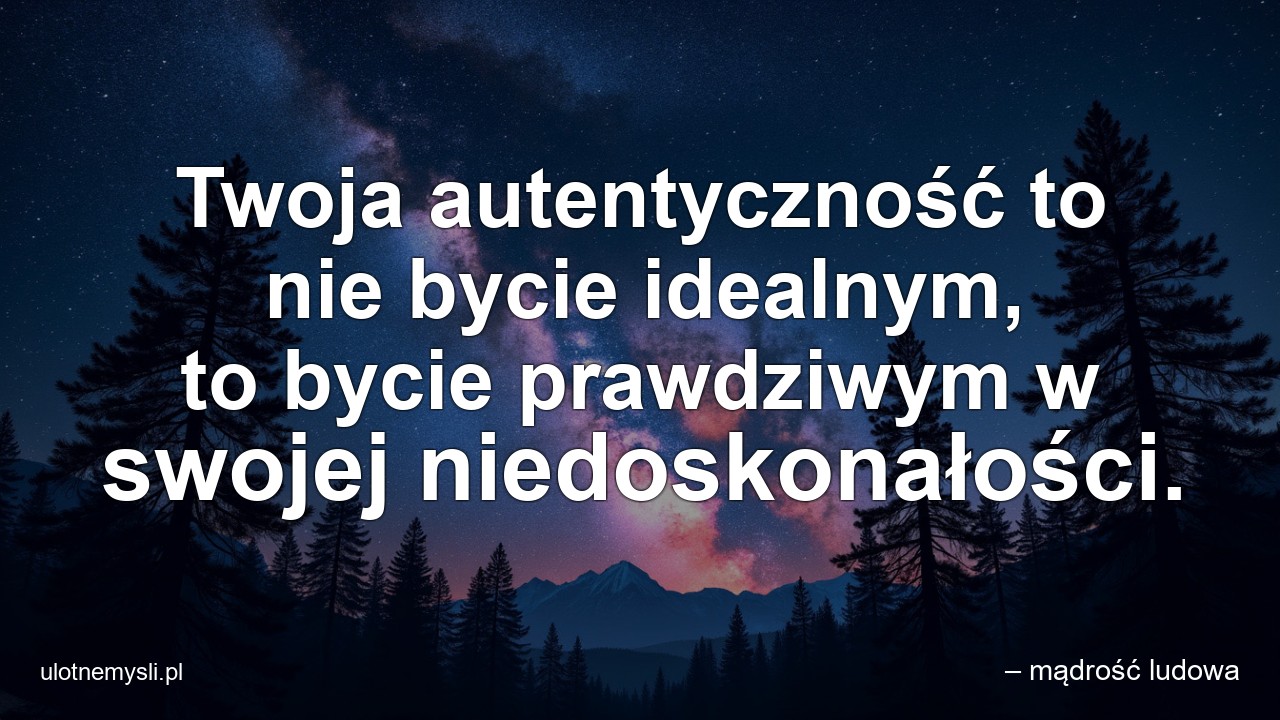 Twoja autentyczność to nie bycie idealnym,  to bycie prawdziwym w swojej niedoskonałości.