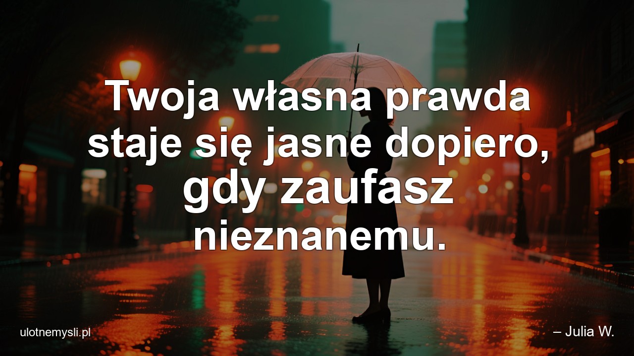 Twoja własna prawda staje się jasne dopiero,  gdy zaufasz nieznanemu.