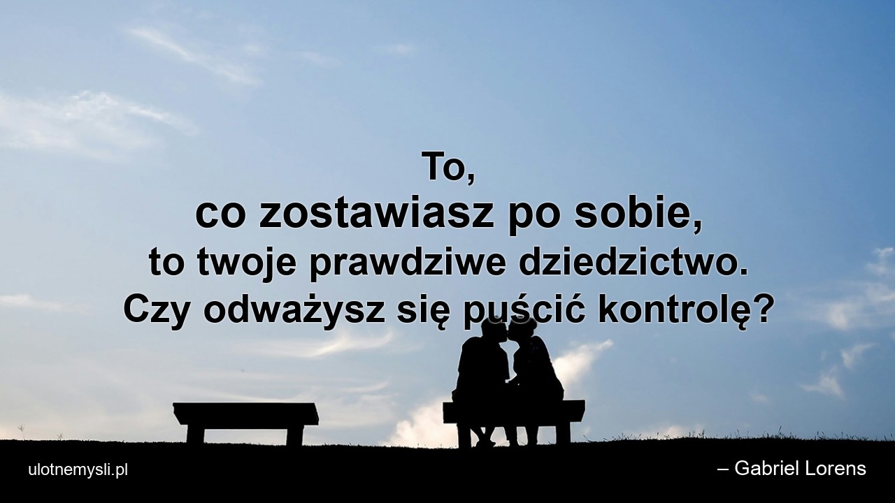 To,  co zostawiasz po sobie,  to twoje prawdziwe dziedzictwo. Czy odważysz się puścić kontrolę?