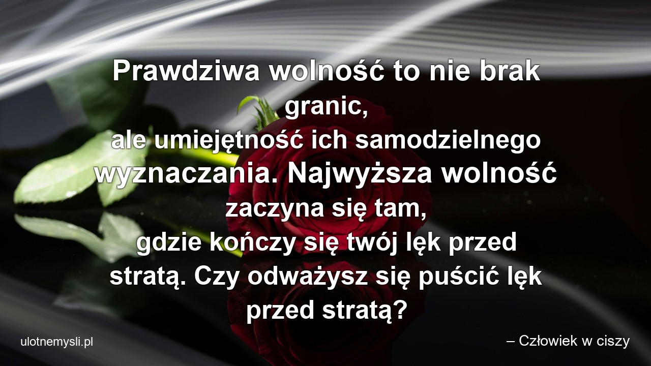 Prawdziwa wolność to nie brak granic,  ale umiejętność ich samodzielnego wyznaczania. Najwyższa wolność zaczyna się tam,  gdzie kończy się twój lęk przed stratą. Czy odważysz się puścić lęk przed stratą?