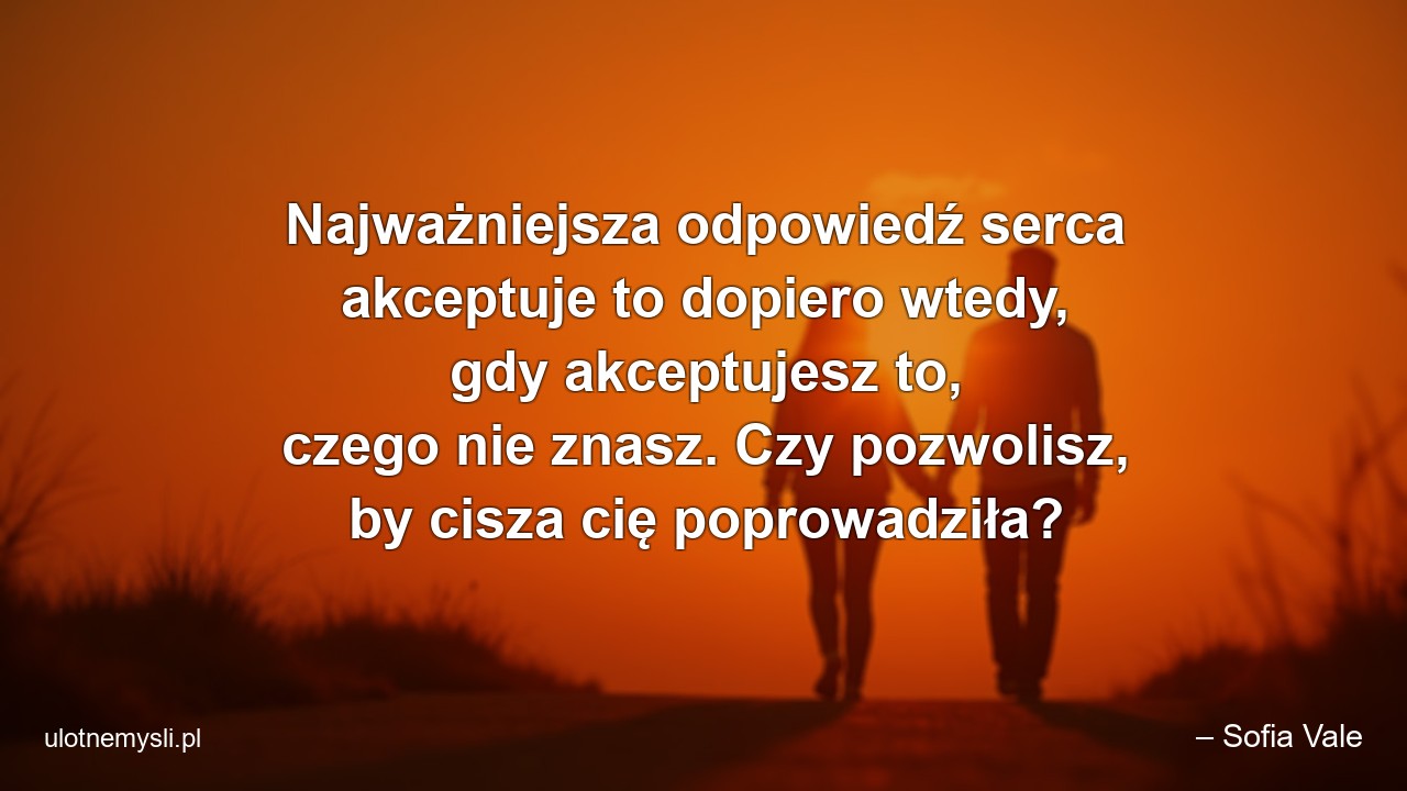 Najważniejsza odpowiedź serca akceptuje to dopiero wtedy,  gdy akceptujesz to,  czego nie znasz. Czy pozwolisz,  by cisza cię poprowadziła?