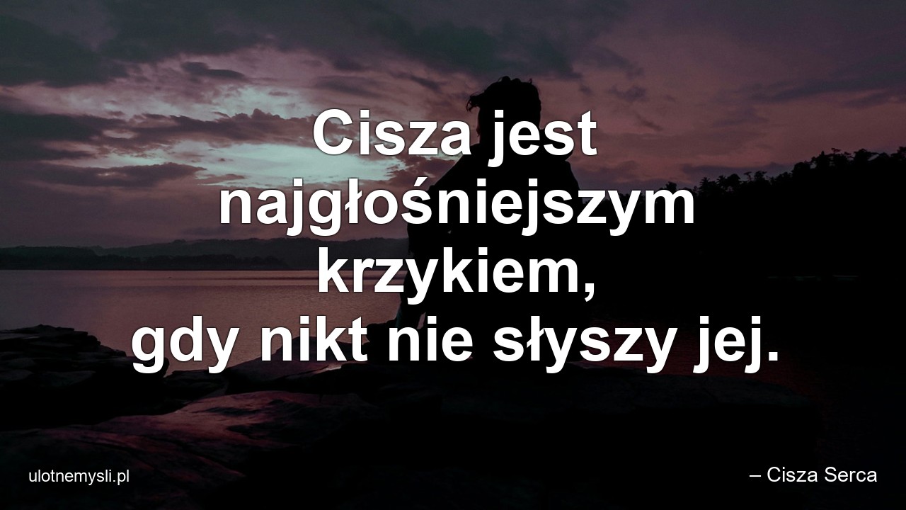Cisza jest najgłośniejszym krzykiem,  gdy nikt nie słyszy jej.