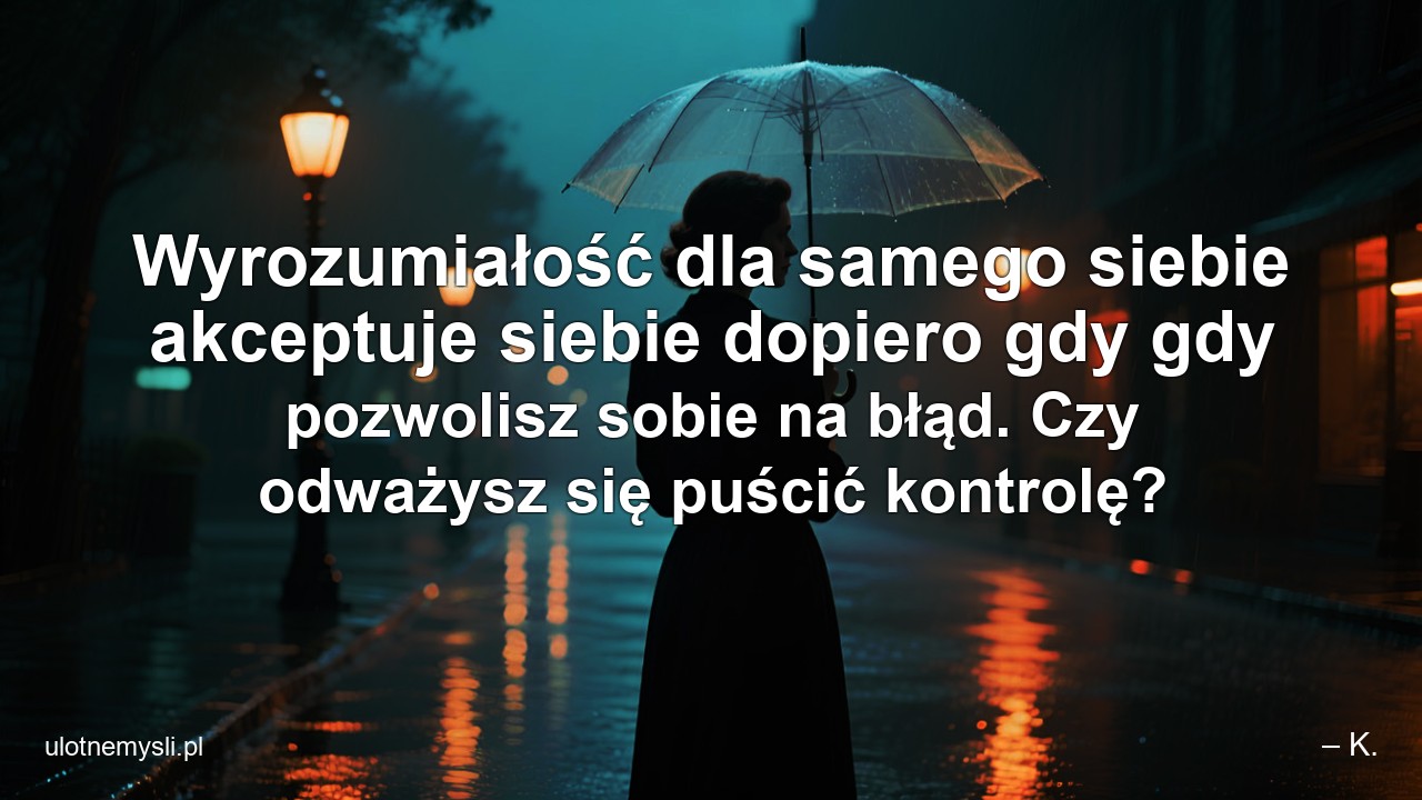 Wyrozumiałość dla samego siebie akceptuje siebie dopiero gdy gdy pozwolisz sobie na błąd. Czy odważysz się puścić kontrolę? - – K.
