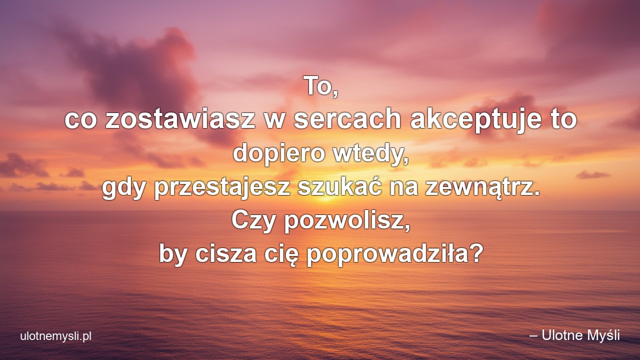 To,  co zostawiasz w sercach akceptuje to dopiero wtedy,  gdy przestajesz szukać na zewnątrz. Czy pozwolisz,  by cisza cię poprowadziła? - – Ulotne Myśli