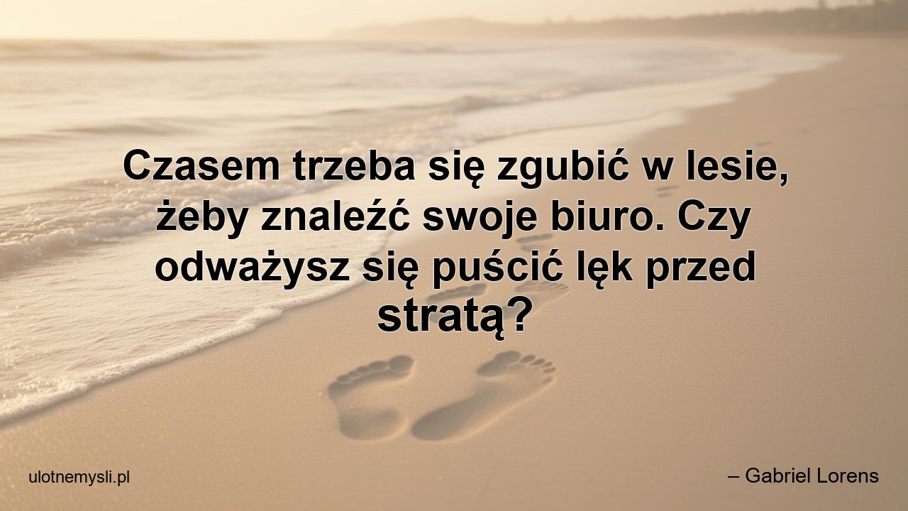 Czasem trzeba się zgubić w lesie,  żeby znaleźć swoje biuro. Czy odważysz się puścić lęk przed stratą? - – Gabriel Lorens