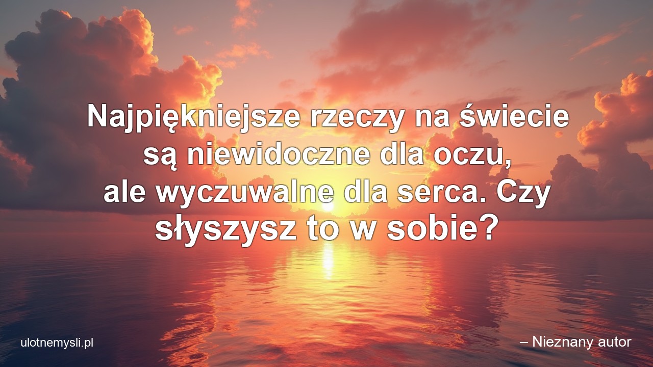 Najpiękniejsze rzeczy na świecie są niewidoczne dla oczu,  ale wyczuwalne dla serca. Czy słyszysz to w sobie? - – Nieznany autor