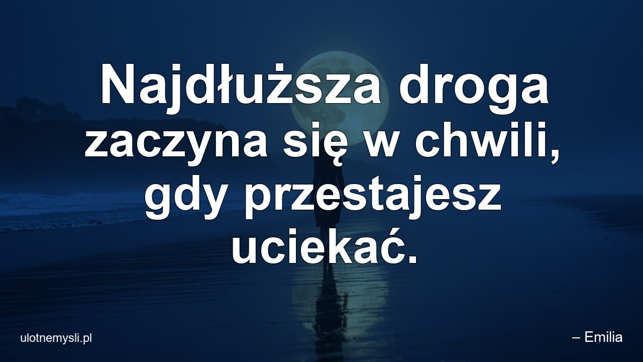 Najdłuższa droga zaczyna się w chwili,  gdy przestajesz uciekać. - – Emilia