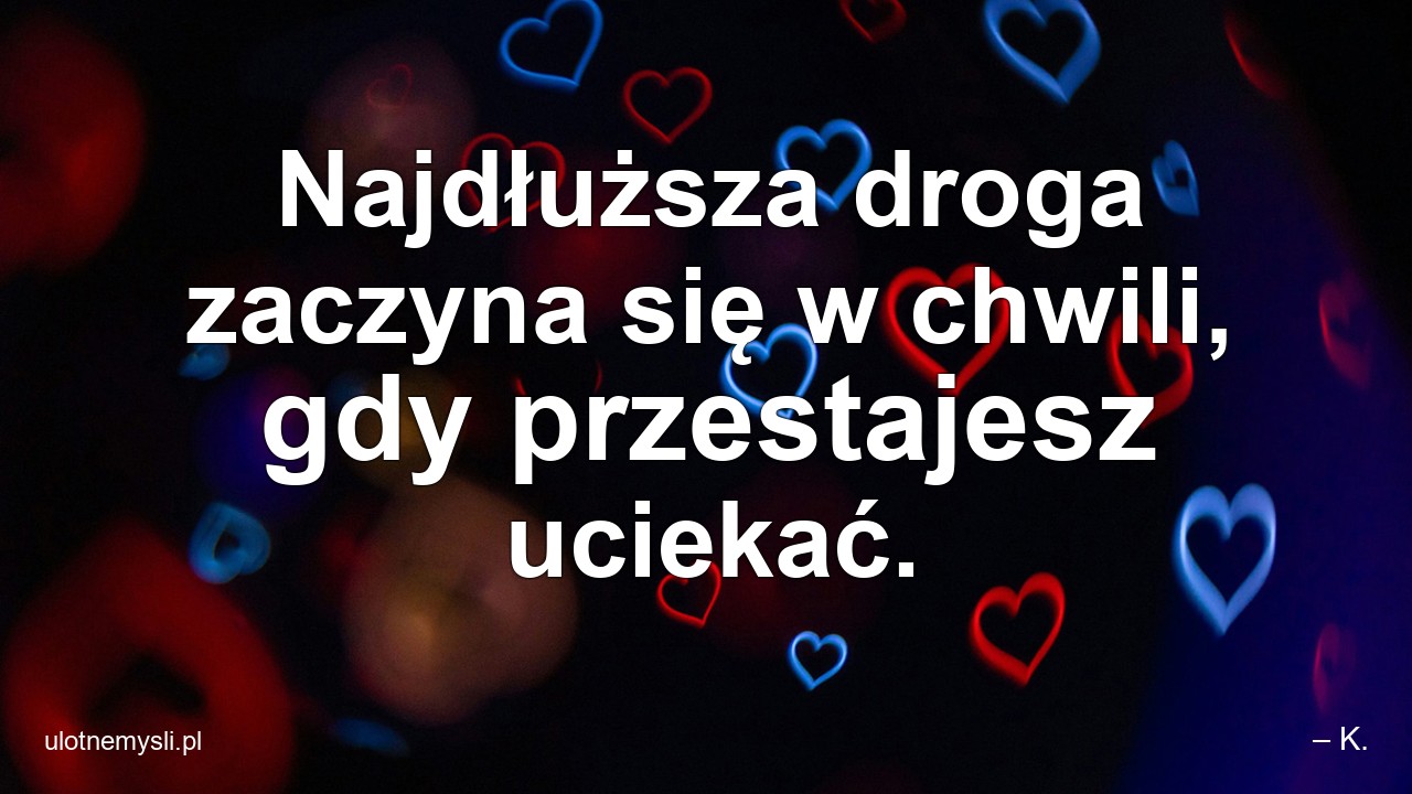 Najdłuższa droga zaczyna się w chwili,  gdy przestajesz uciekać. - – K.