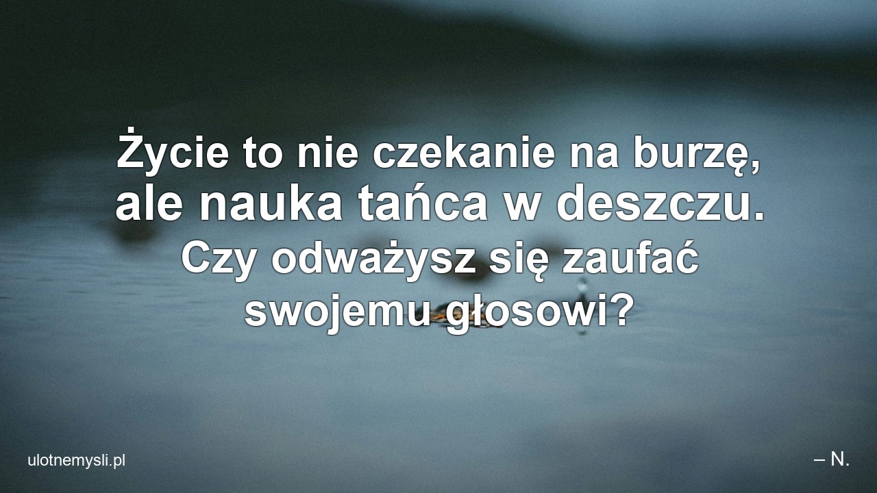Życie to nie czekanie na burzę,  ale nauka tańca w deszczu. Czy odważysz się zaufać swojemu głosowi? - – N.