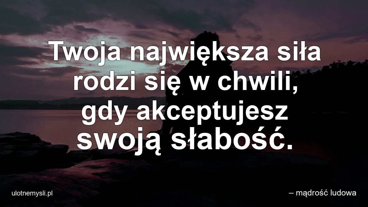 Twoja największa siła rodzi się w chwili,  gdy akceptujesz swoją słabość. - – mądrość ludowa