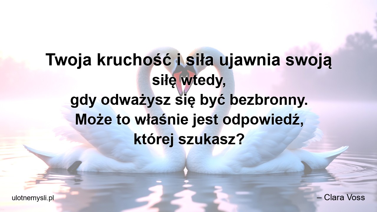 Twoja kruchość i siła ujawnia swoją siłę wtedy,  gdy odważysz się być bezbronny. Może to właśnie jest odpowiedź,  której szukasz? - – Clara Voss