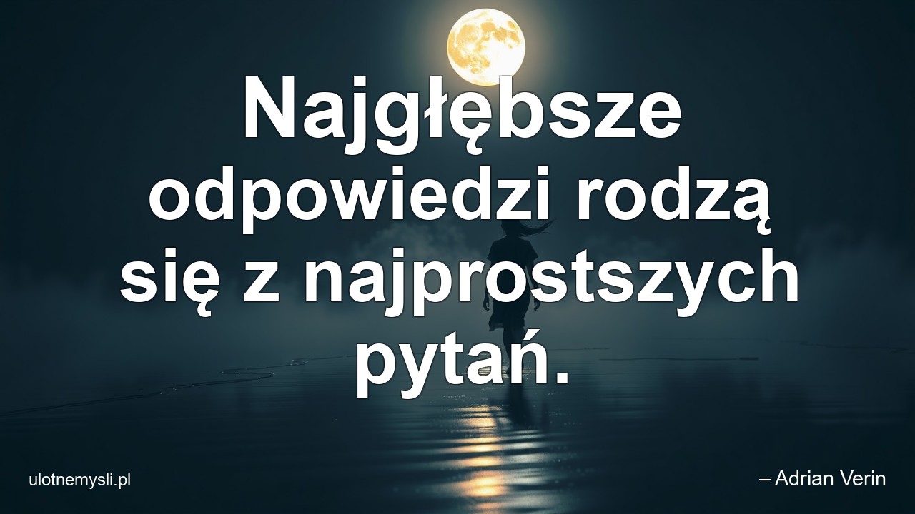 Najgłębsze odpowiedzi rodzą się z najprostszych pytań.