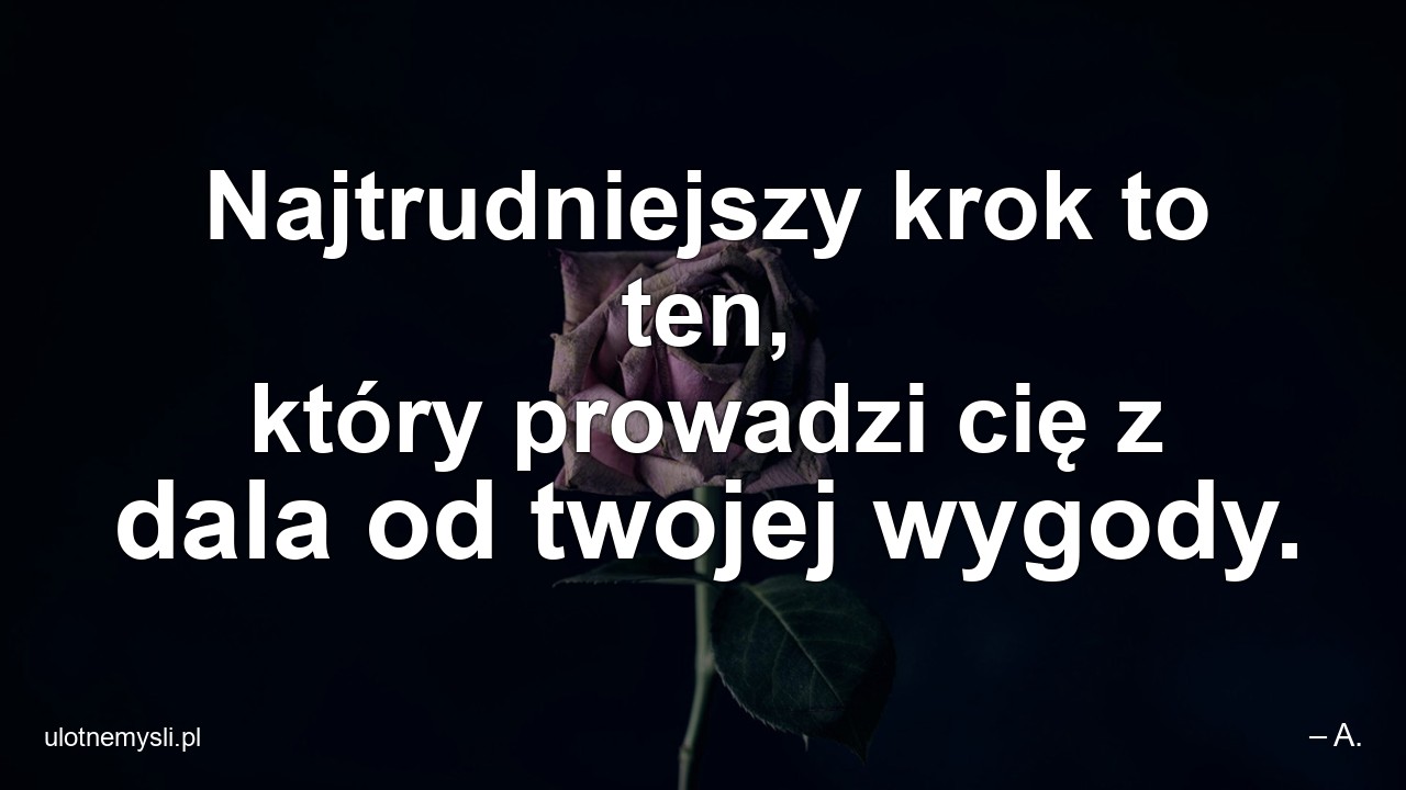 Najtrudniejszy krok to ten,  który prowadzi cię z dala od twojej wygody. - – A.