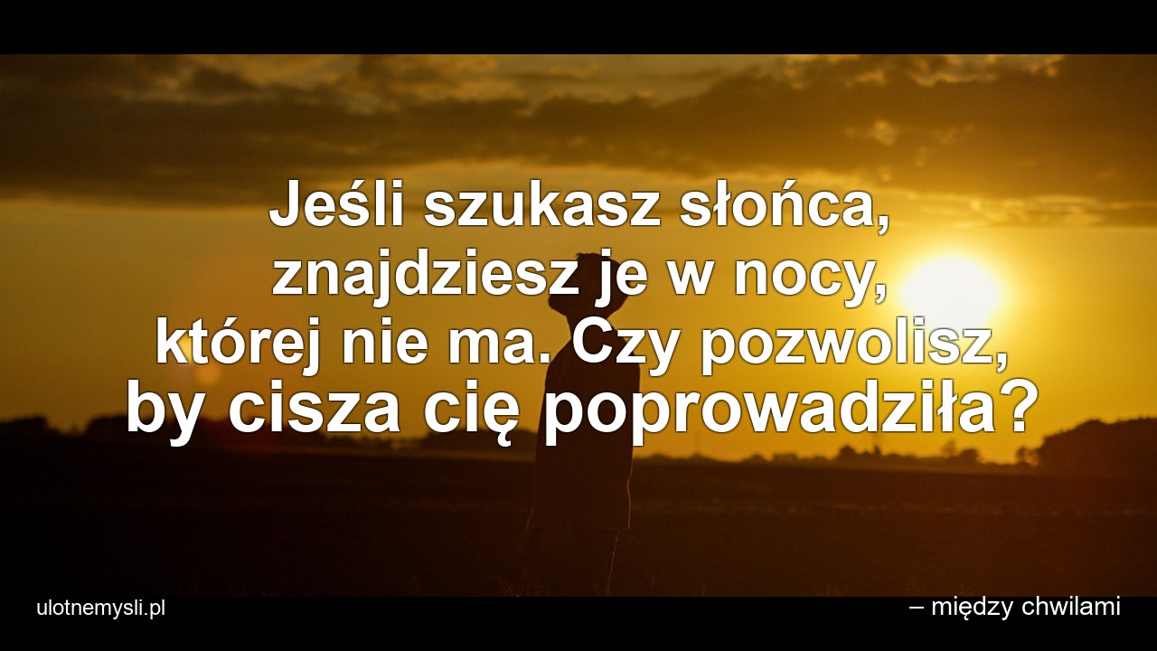 Jeśli szukasz słońca,  znajdziesz je w nocy,  której nie ma. Czy pozwolisz,  by cisza cię poprowadziła?