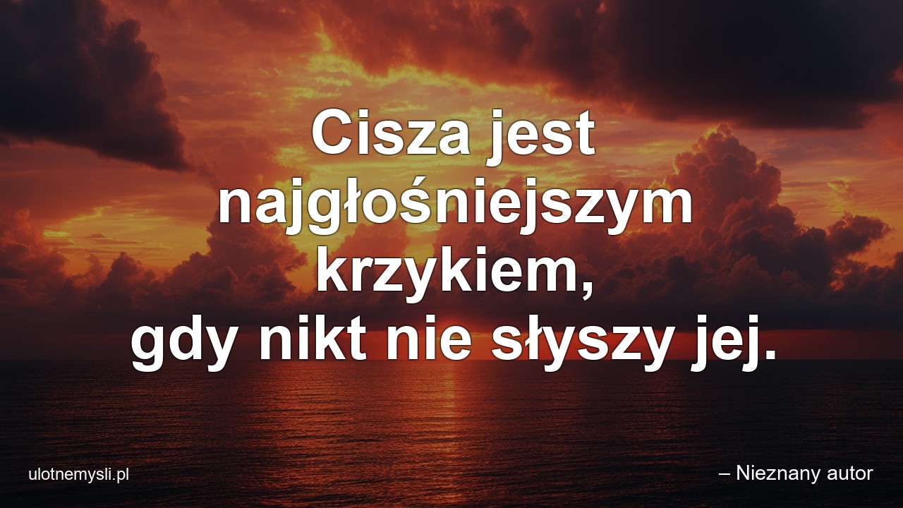 Cisza jest najgłośniejszym krzykiem,  gdy nikt nie słyszy jej. - – Nieznany autor