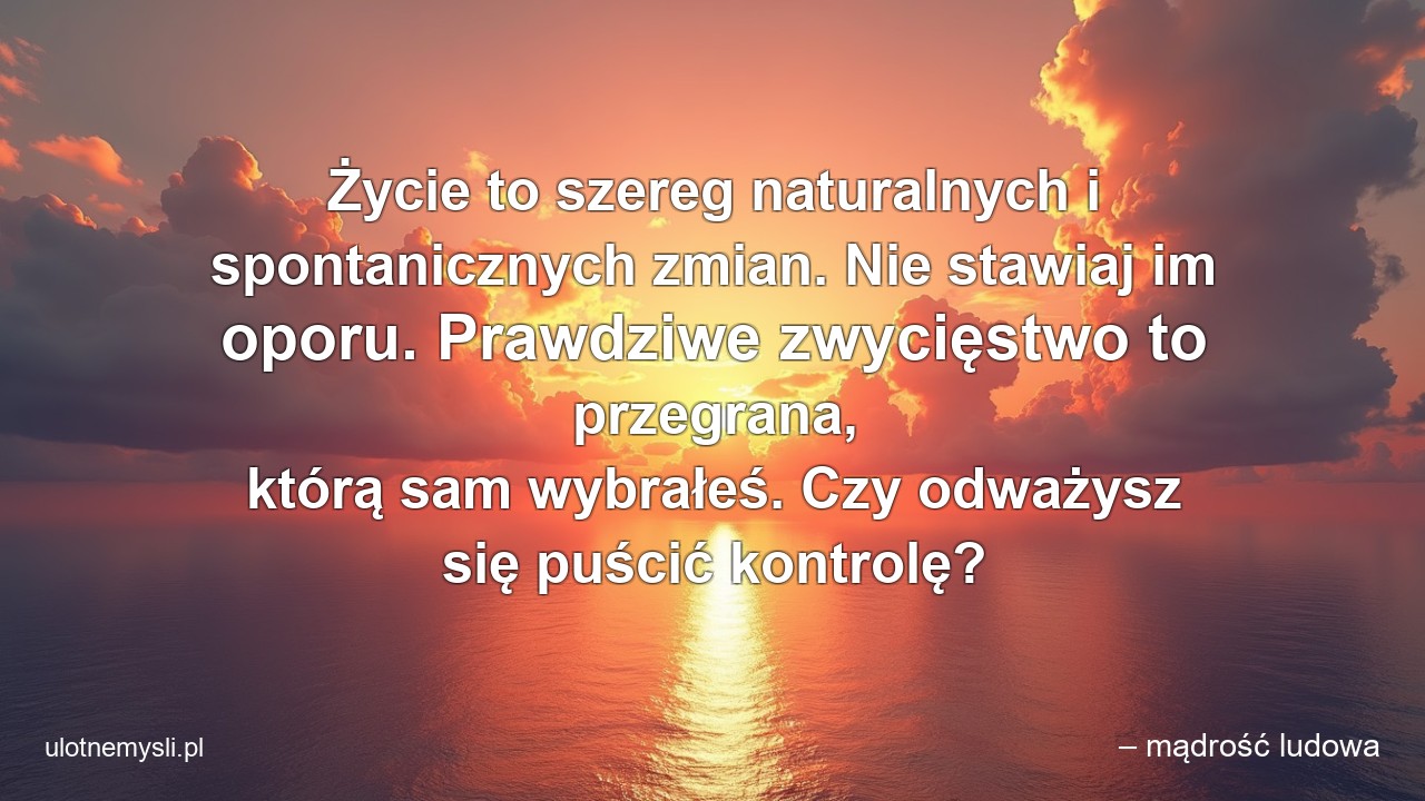 Życie to szereg naturalnych i spontanicznych zmian. Nie stawiaj im oporu. Prawdziwe zwycięstwo to przegrana,  którą sam wybrałeś. Czy odważysz się puścić kontrolę? - – mądrość ludowa