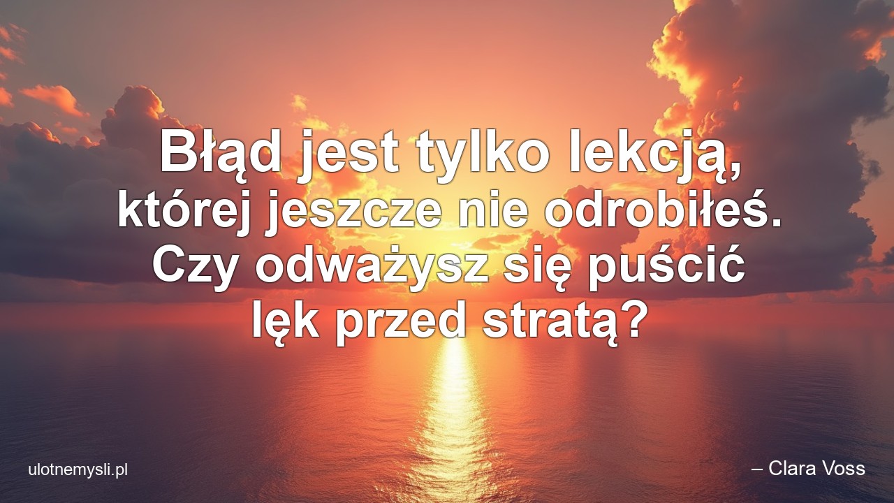 Błąd jest tylko lekcją,  której jeszcze nie odrobiłeś. Czy odważysz się puścić lęk przed stratą? - – Clara Voss