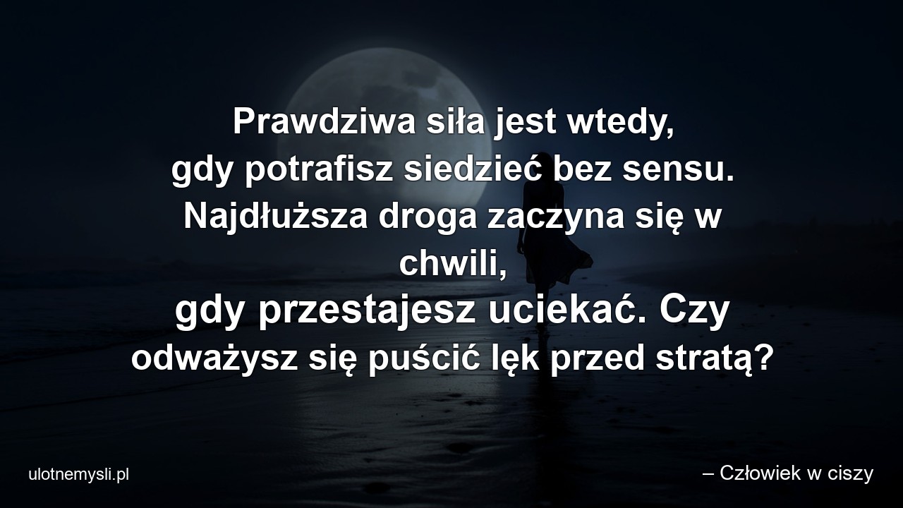 Prawdziwa siła jest wtedy,  gdy potrafisz siedzieć bez sensu. Najdłuższa droga zaczyna się w chwili,  gdy przestajesz uciekać. Czy odważysz się puścić lęk przed stratą? - – Człowiek w ciszy