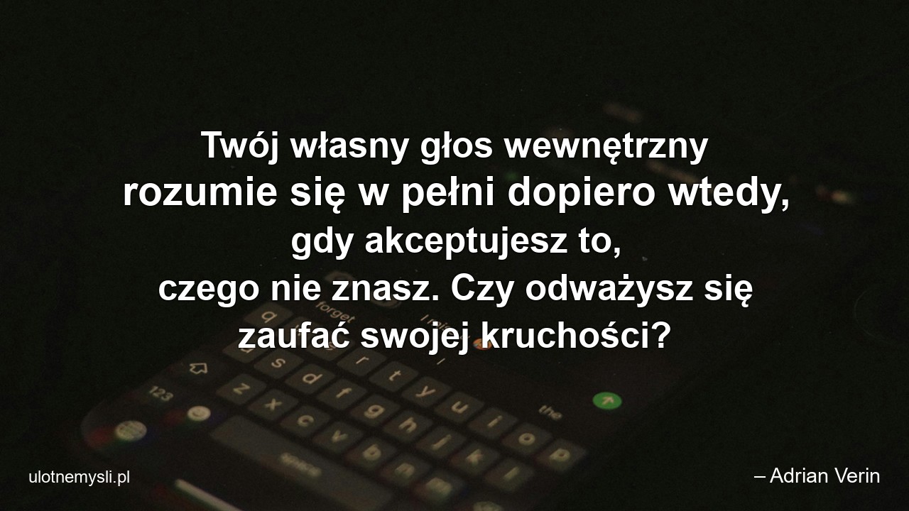 Twój własny głos wewnętrzny rozumie się w pełni dopiero wtedy,  gdy akceptujesz to,  czego nie znasz. Czy odważysz się zaufać swojej kruchości?