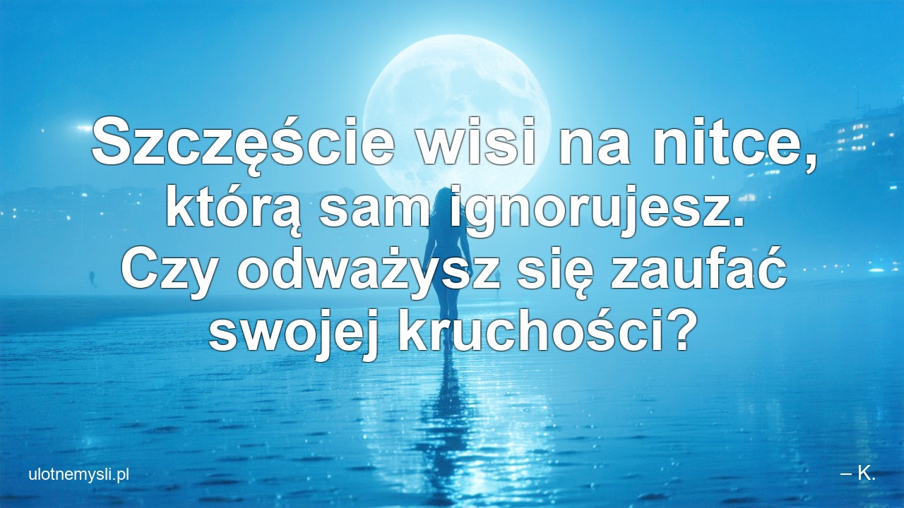 Szczęście wisi na nitce,  którą sam ignorujesz. Czy odważysz się zaufać swojej kruchości?