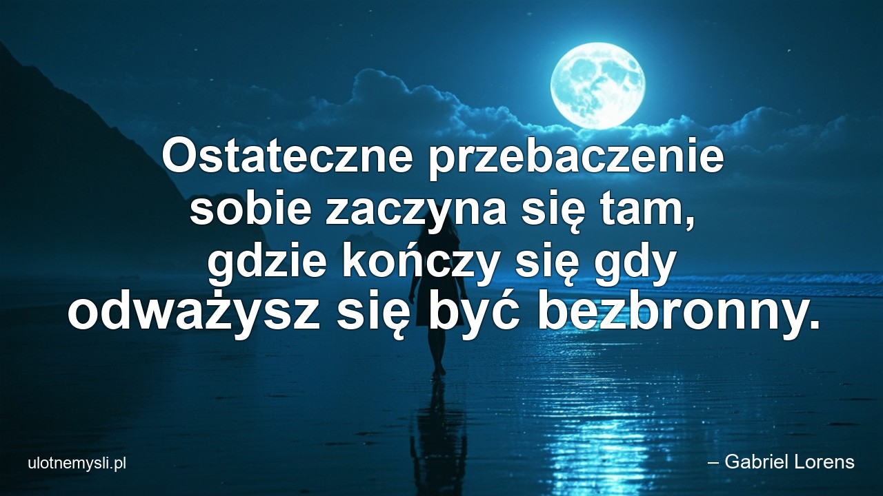 Ostateczne przebaczenie sobie zaczyna się tam,  gdzie kończy się gdy odważysz się być bezbronny.
