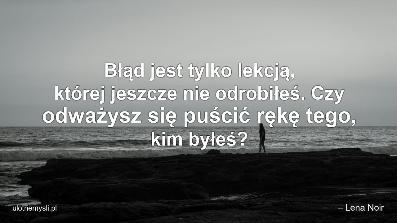 Błąd jest tylko lekcją,  której jeszcze nie odrobiłeś. Czy odważysz się puścić rękę tego,  kim byłeś?